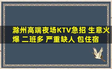 滁州高端夜场KTV急招 生意火爆 二班多 严重缺人 包住宿 